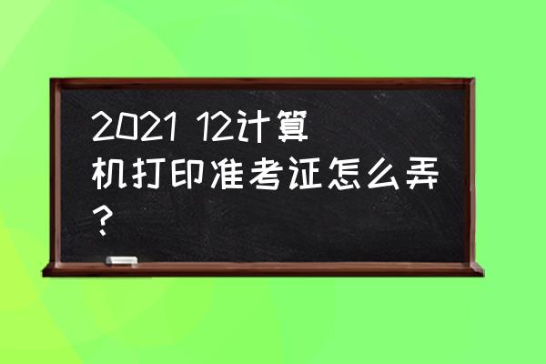 计算机考试准考证打印 2021 12计算机打印准考证怎么弄？