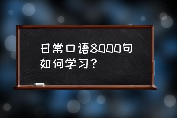 英语口语8000句完整版 日常口语8000句如何学习？