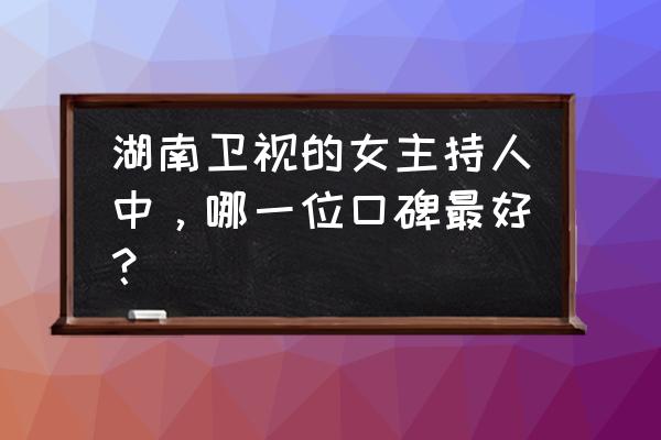 湖南卫视有编制的主持人 湖南卫视的女主持人中，哪一位口碑最好？