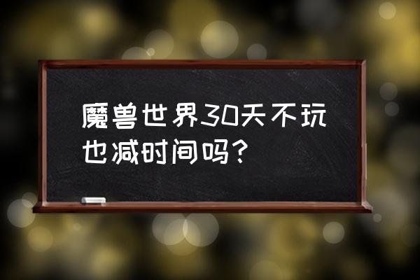 魔兽世界月卡后现状 魔兽世界30天不玩也减时间吗？