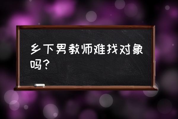 乡村男教师找对象都是谁 乡下男教师难找对象吗？