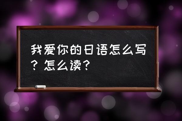 我爱你的日文 我爱你的日语怎么写？怎么读？