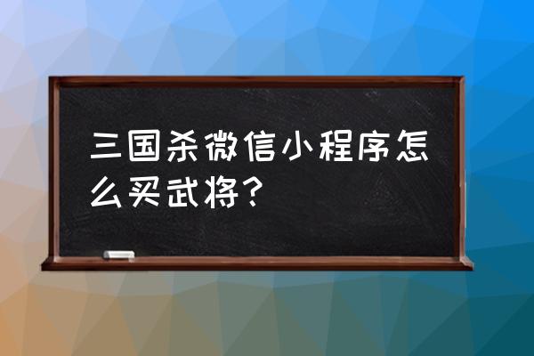 三国杀微信小游戏 三国杀微信小程序怎么买武将？