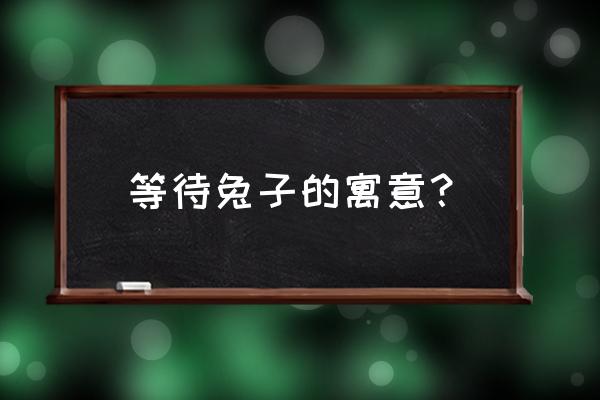 守株待兔的寓意 等待兔子的寓意？