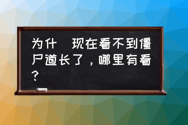 僵尸道长1部完整版 为什麼现在看不到僵尸道长了，哪里有看？