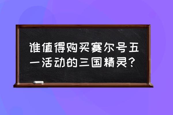 赛尔号辅助精灵 谁值得购买赛尔号五一活动的三国精灵？