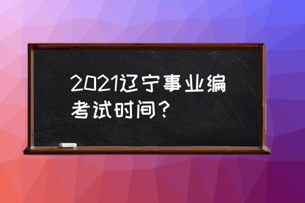 辽宁事业编 2021辽宁事业编考试时间？