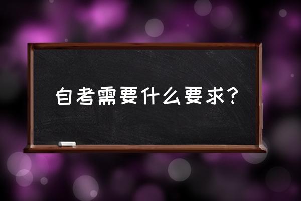 自学考试有哪些要求 自考需要什么要求？