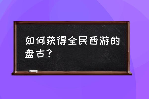 全民西游最全礼包 如何获得全民西游的盘古？