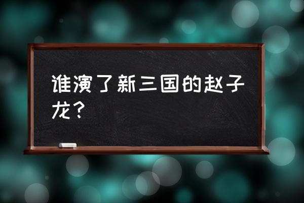 新三国赵云传说 谁演了新三国的赵子龙？