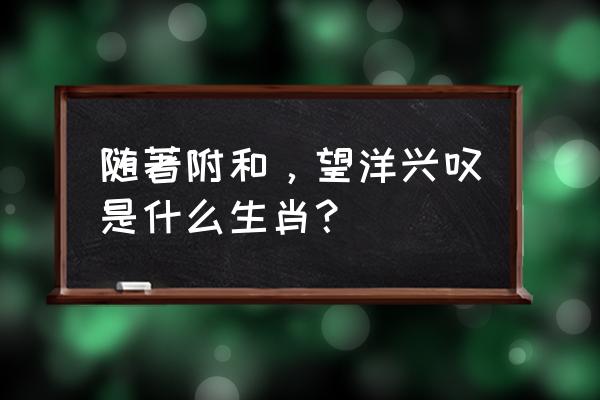 随声附和打1生肖 随著附和，望洋兴叹是什么生肖？