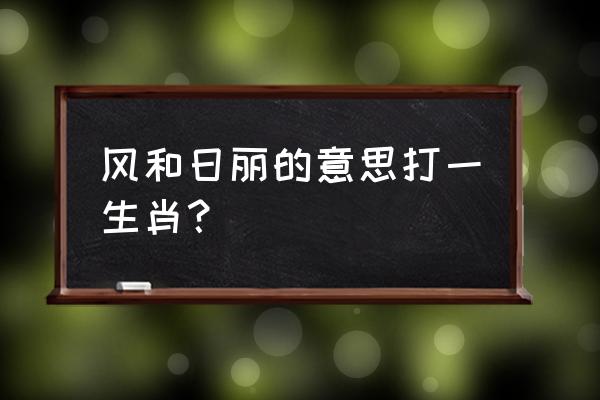 春和景明是什么生肖 风和日丽的意思打一生肖？