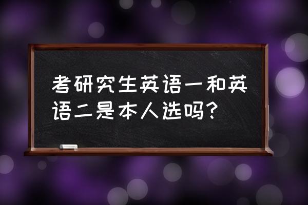 考研英语选一还是二 考研究生英语一和英语二是本人选吗？