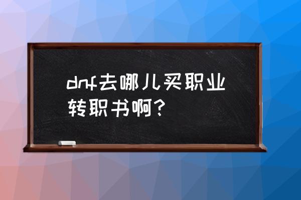 dnf职业转换书在哪买 dnf去哪儿买职业转职书啊？