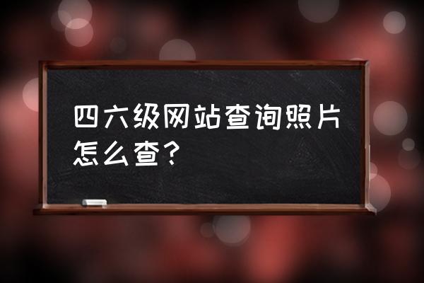 历史四级成绩查询入口 四六级网站查询照片怎么查？