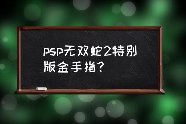 无双大蛇2特别版人物获得 psp无双蛇2特别版金手指？