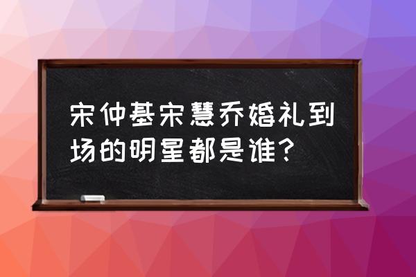 宋慧乔婚礼 宋仲基宋慧乔婚礼到场的明星都是谁？