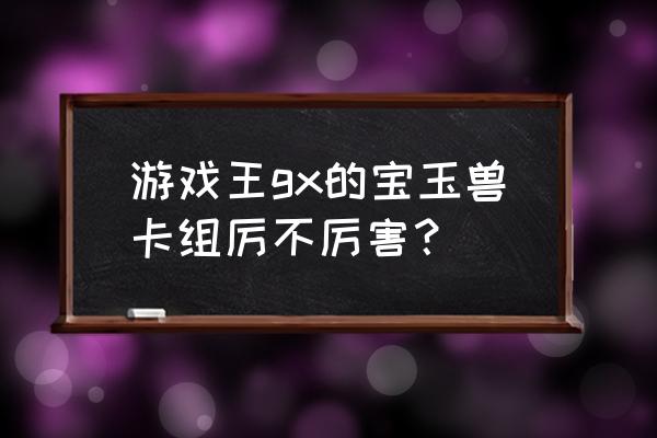 宝玉兽卡组厉害吗 游戏王gx的宝玉兽卡组厉不厉害？