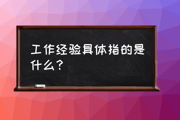 工作经验什么意思啊 工作经验具体指的是什么？