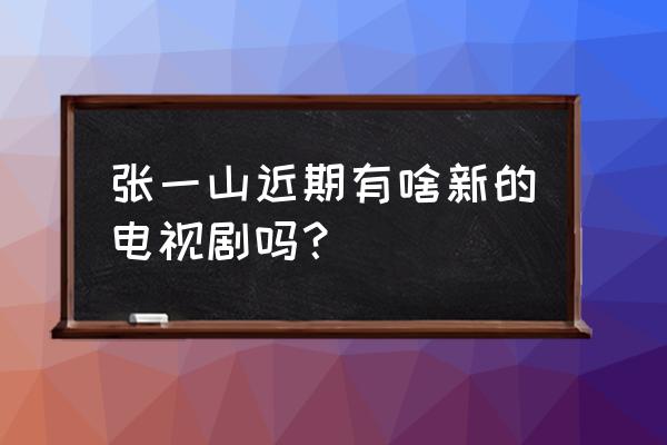 李小龙我的兄弟张一山 张一山近期有啥新的电视剧吗？