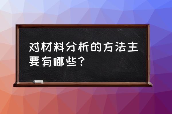 材料分析的方法有哪些 对材料分析的方法主要有哪些？