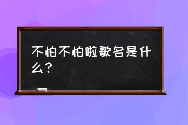 不怕不怕啦的原版 不怕不怕啦歌名是什么？