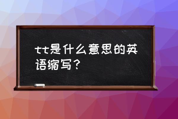 tt子是什么意思 tt是什么意思的英语缩写？