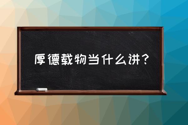 厚德载物什么意思解释一下 厚德载物当什么讲？