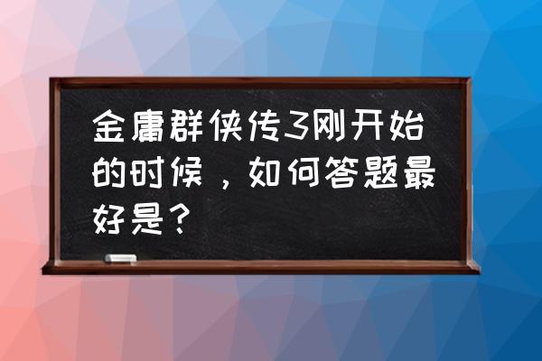 梦幻金庸群侠传答题 金庸群侠传3刚开始的时候，如何答题最好是？