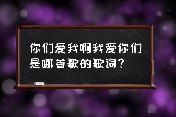 你爱我呀我爱你原版 你们爱我啊我爱你们是哪首歌的歌词？