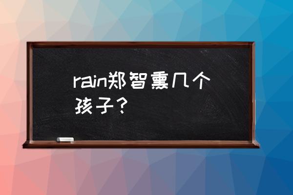 金泰熙和rain有几个孩子 rain郑智熏几个孩子？