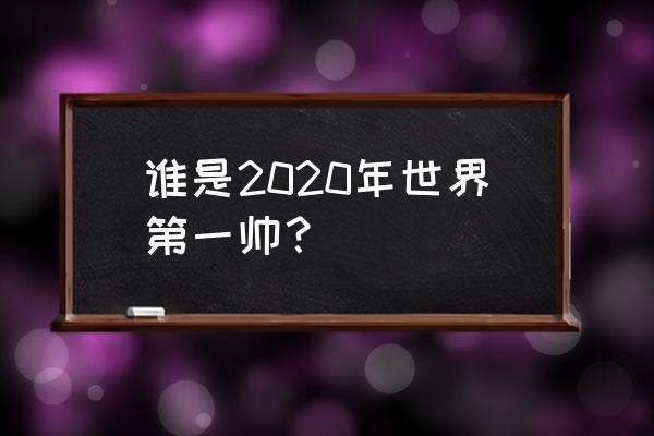 全球最帅男人第一名 谁是2020年世界第一帅？