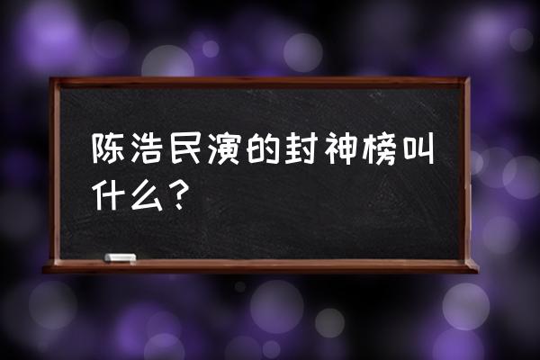 陈浩民版封神榜叫什么名字 陈浩民演的封神榜叫什么？