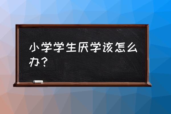 小学生学生厌学怎么办 小学学生厌学该怎么办？