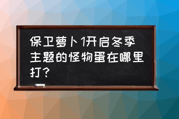 保卫萝卜冬季1怎么过关 保卫萝卜1开启冬季主题的怪物蛋在哪里打？