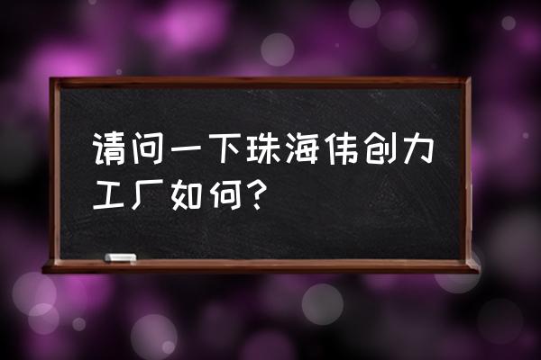 珠海伟创力现在怎么样 请问一下珠海伟创力工厂如何？