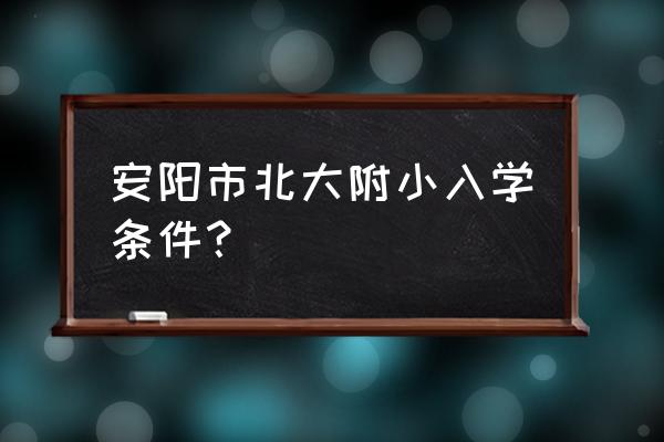 北大附属小学招生简章 安阳市北大附小入学条件？