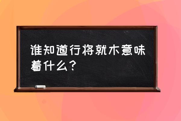 行将就木的典故 谁知道行将就木意味着什么？