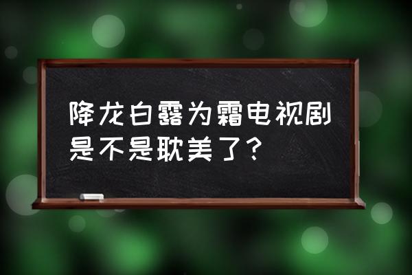 降龙之白露为霜原著 降龙白露为霜电视剧是不是耽美了？