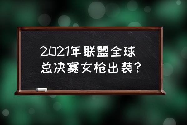 夺萃之镰2021 2021年联盟全球总决赛女枪出装？