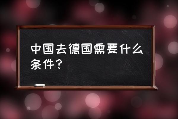 想去德国留学需要什么条件 中国去德国需要什么条件？