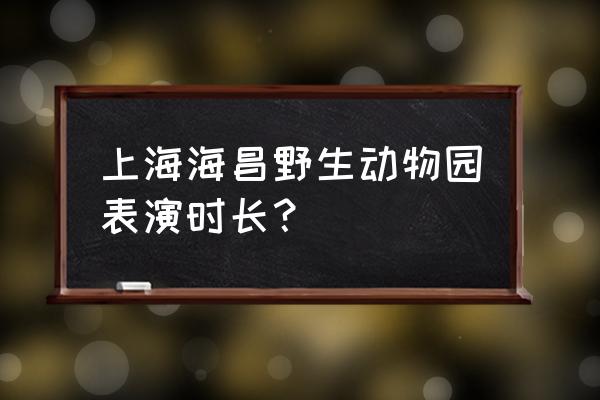 上海今日演出 上海海昌野生动物园表演时长？