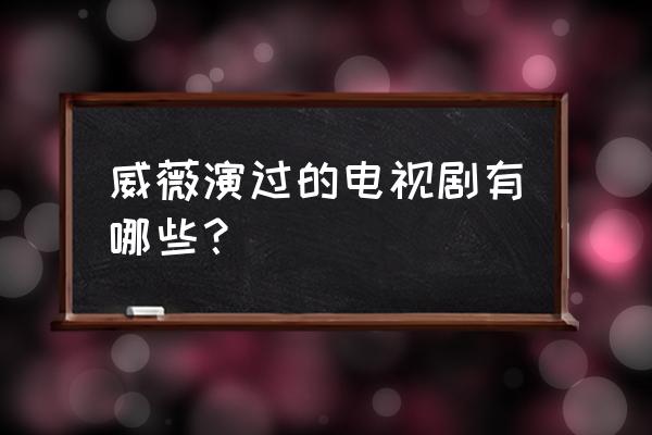 劲舞世界演员表 威薇演过的电视剧有哪些？