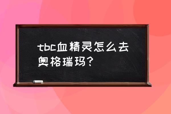 奥格瑞玛怎么去 tbc血精灵怎么去奥格瑞玛？