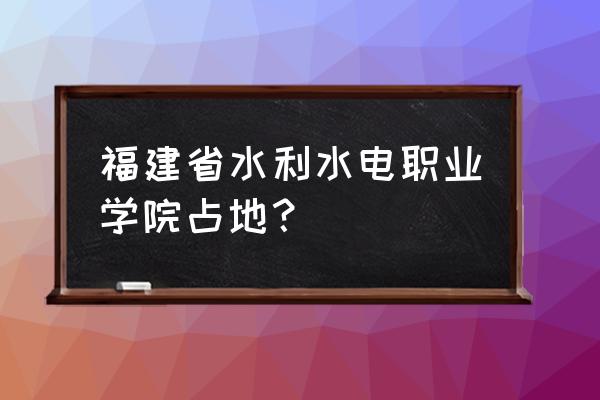 福建水利电力多大 福建省水利水电职业学院占地？