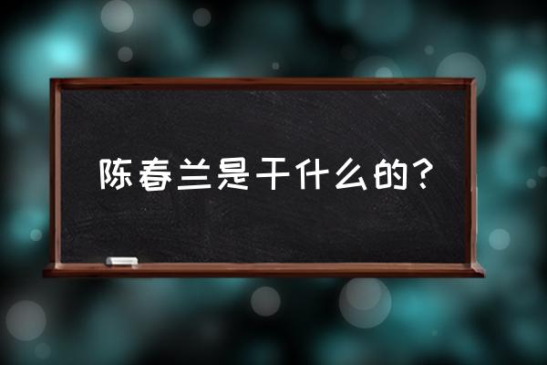 三明陈春兰 陈春兰是干什么的？