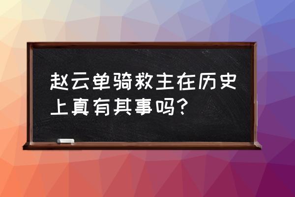 赵子龙单骑救主出自 赵云单骑救主在历史上真有其事吗？