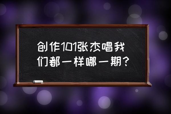 我们都一样张杰免费听 创作101张杰唱我们都一样哪一期？