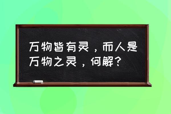 如何理解人是万物之灵 万物皆有灵，而人是万物之灵，何解？