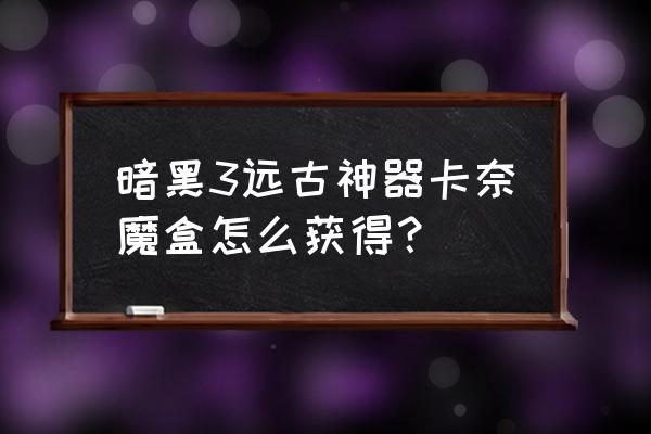 卡奈魔盒全部功能 暗黑3远古神器卡奈魔盒怎么获得？